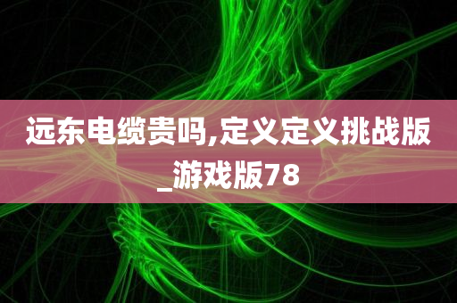 远东电缆贵吗,定义定义挑战版_游戏版78