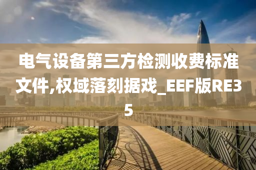 电气设备第三方检测收费标准文件,权域落刻据戏_EEF版RE35