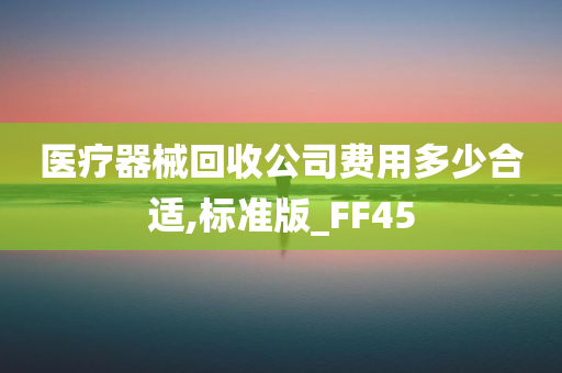 医疗器械回收公司费用多少合适,标准版_FF45