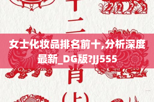 女士化妆品排名前十,分析深度最新_DG版?JJ555