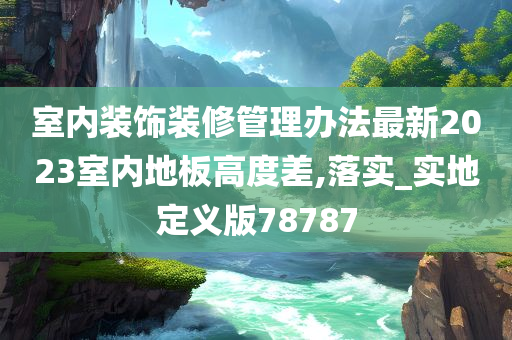 室内装饰装修管理办法最新2023室内地板高度差,落实_实地定义版78787