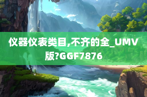 仪器仪表类目,不齐的全_UMV版?GGF7876