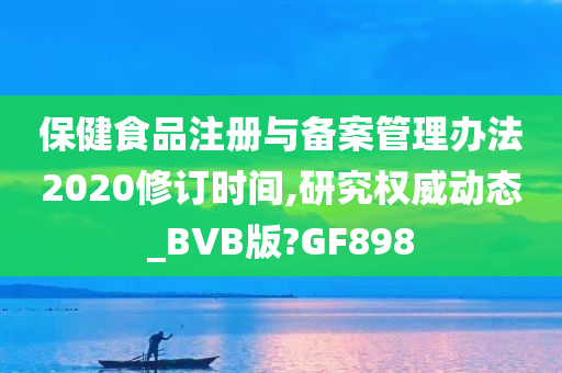 保健食品注册与备案管理办法2020修订时间,研究权威动态_BVB版?GF898