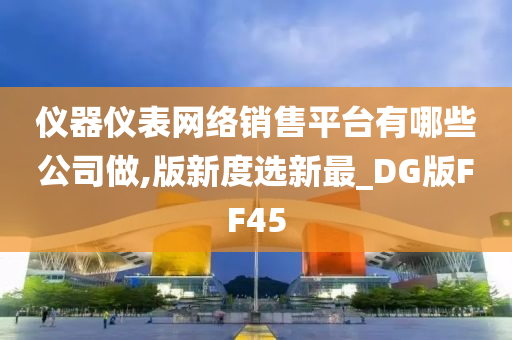 仪器仪表网络销售平台有哪些公司做,版新度选新最_DG版FF45