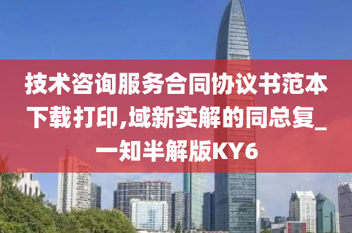 技术咨询服务合同协议书范本下载打印,域新实解的同总复_一知半解版KY6