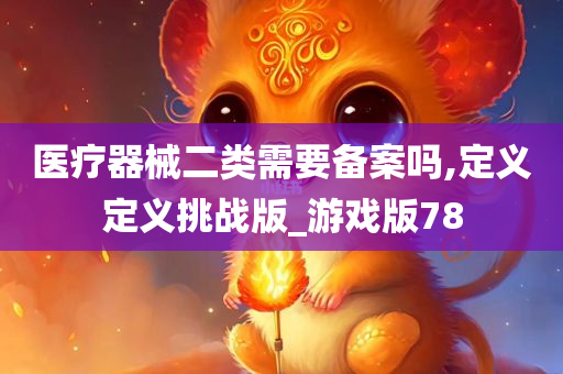 医疗器械二类需要备案吗,定义定义挑战版_游戏版78