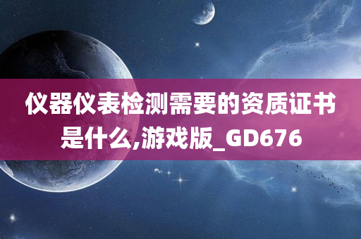 仪器仪表检测需要的资质证书是什么,游戏版_GD676