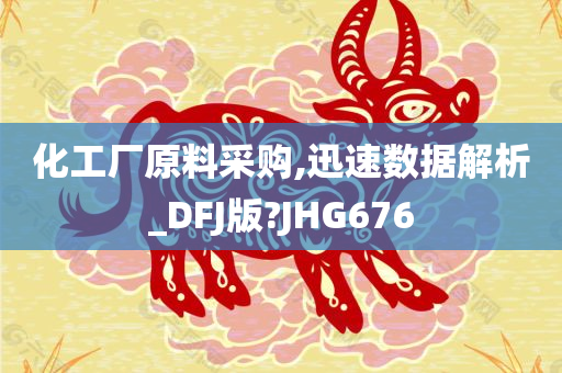 化工厂原料采购,迅速数据解析_DFJ版?JHG676