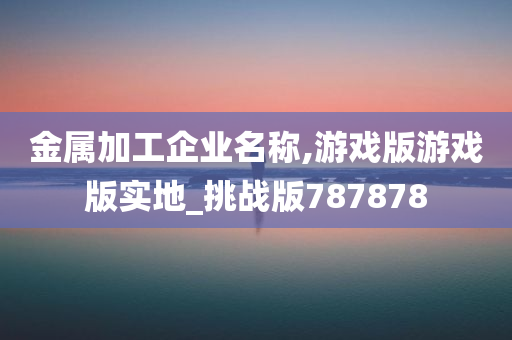 金属加工企业名称,游戏版游戏版实地_挑战版787878