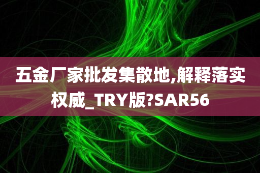 五金厂家批发集散地,解释落实权威_TRY版?SAR56