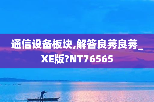 通信设备板块,解答良莠良莠_XE版?NT76565