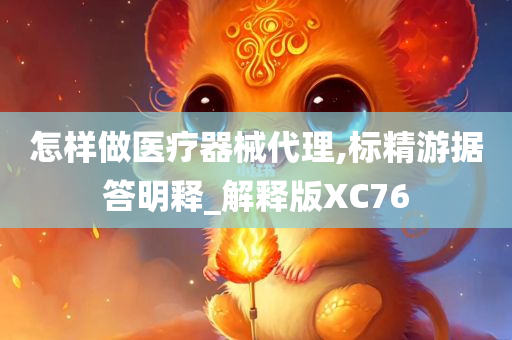 怎样做医疗器械代理,标精游据答明释_解释版XC76