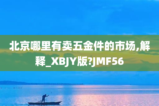 北京哪里有卖五金件的市场,解释_XBJY版?JMF56