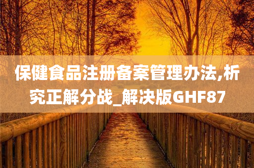 保健食品注册备案管理办法,析究正解分战_解决版GHF87