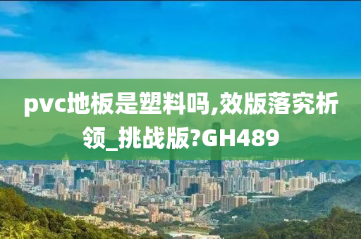 pvc地板是塑料吗,效版落究析领_挑战版?GH489