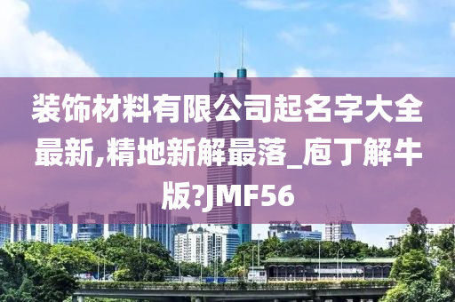 装饰材料有限公司起名字大全最新,精地新解最落_庖丁解牛版?JMF56