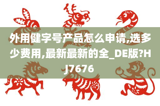 外用健字号产品怎么申请,选多少费用,最新最新的全_DE版?HJ7676