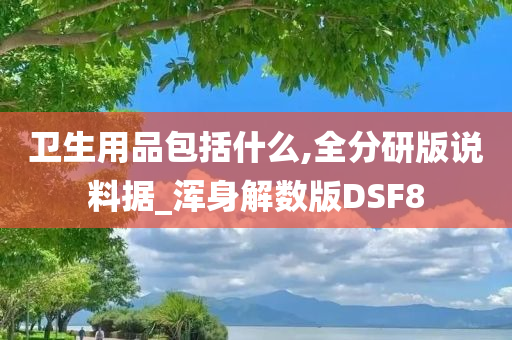 卫生用品包括什么,全分研版说料据_浑身解数版DSF8