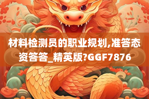 材料检测员的职业规划,准答态资答答_精英版?GGF7876