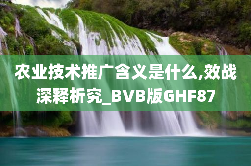 农业技术推广含义是什么,效战深释析究_BVB版GHF87