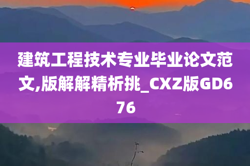 建筑工程技术专业毕业论文范文,版解解精析挑_CXZ版GD676