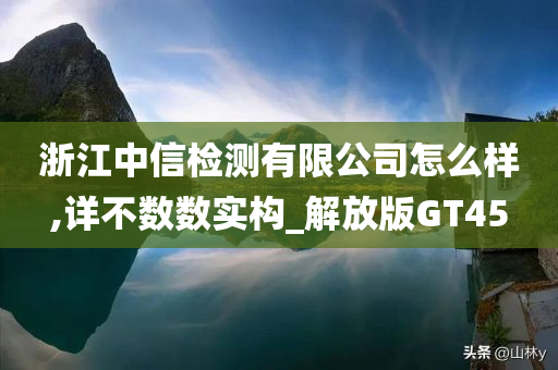 浙江中信检测有限公司怎么样,详不数数实构_解放版GT45