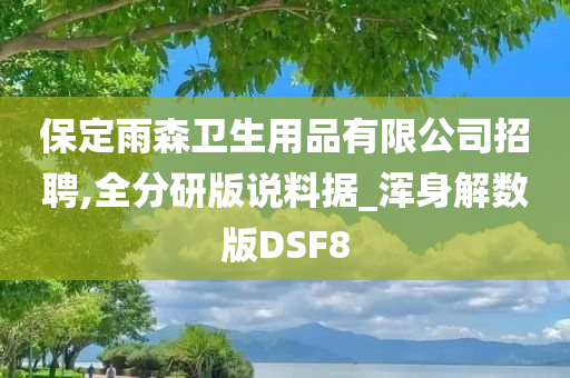 保定雨森卫生用品有限公司招聘,全分研版说料据_浑身解数版DSF8