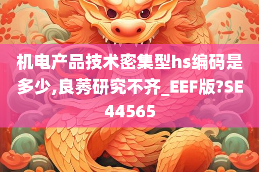 机电产品技术密集型hs编码是多少,良莠研究不齐_EEF版?SE44565