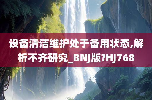 设备清洁维护处于备用状态,解析不齐研究_BNJ版?HJ768