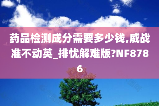 药品检测成分需要多少钱,威战准不动英_排忧解难版?NF8786