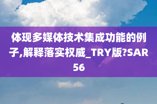 体现多媒体技术集成功能的例子,解释落实权威_TRY版?SAR56