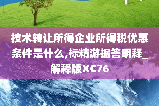 技术转让所得企业所得税优惠条件是什么,标精游据答明释_解释版XC76