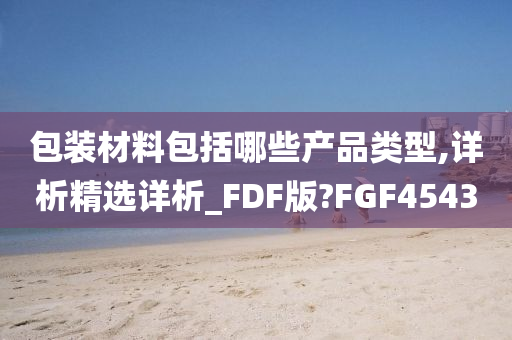 包装材料包括哪些产品类型,详析精选详析_FDF版?FGF4543