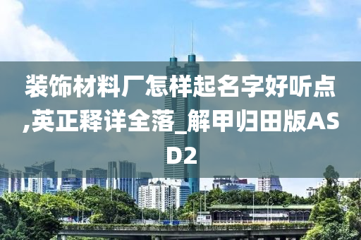 装饰材料厂怎样起名字好听点,英正释详全落_解甲归田版ASD2