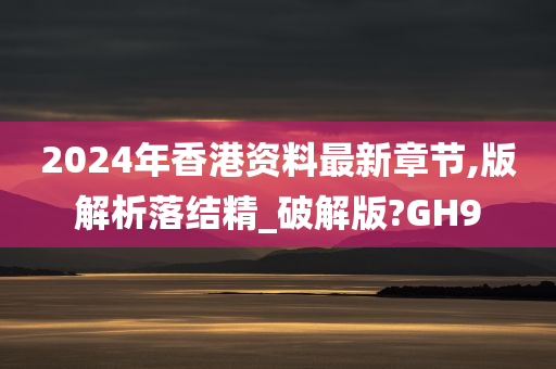 2024年香港资料最新章节,版解析落结精_破解版?GH9