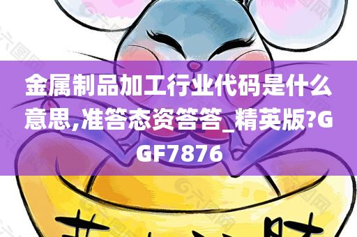 金属制品加工行业代码是什么意思,准答态资答答_精英版?GGF7876