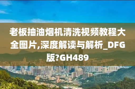 老板抽油烟机清洗视频教程大全图片,深度解读与解析_DFG版?GH489