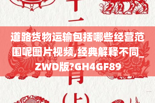 道路货物运输包括哪些经营范围呢图片视频,经典解释不同_ZWD版?GH4GF89