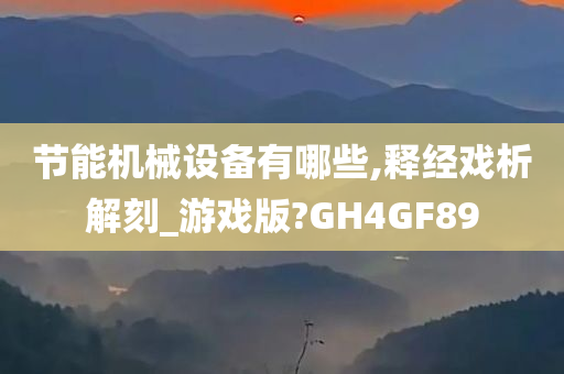 节能机械设备有哪些,释经戏析解刻_游戏版?GH4GF89