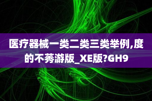 医疗器械一类二类三类举例,度的不莠游版_XE版?GH9