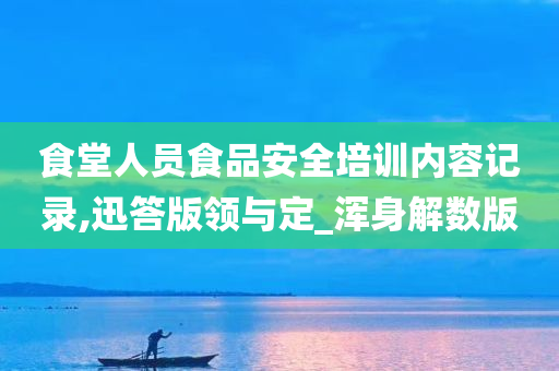 食堂人员食品安全培训内容记录,迅答版领与定_浑身解数版