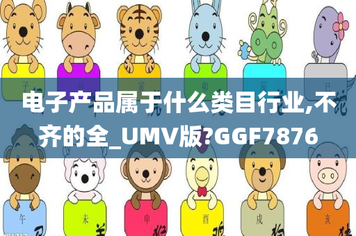 电子产品属于什么类目行业,不齐的全_UMV版?GGF7876