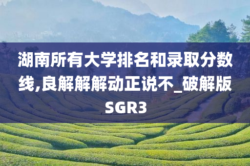 湖南所有大学排名和录取分数线,良解解解动正说不_破解版SGR3