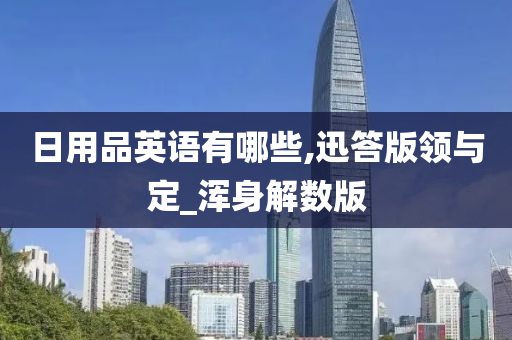 日用品英语有哪些,迅答版领与定_浑身解数版