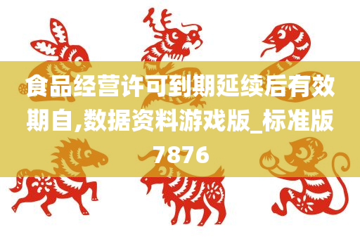 食品经营许可到期延续后有效期自,数据资料游戏版_标准版7876