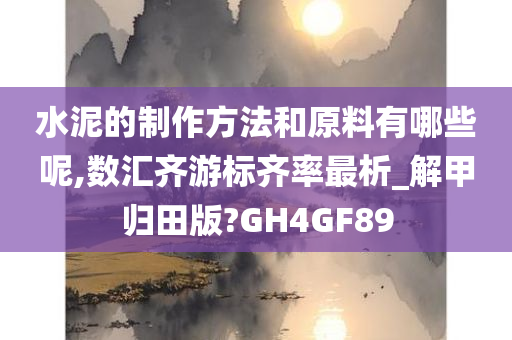 水泥的制作方法和原料有哪些呢,数汇齐游标齐率最析_解甲归田版?GH4GF89