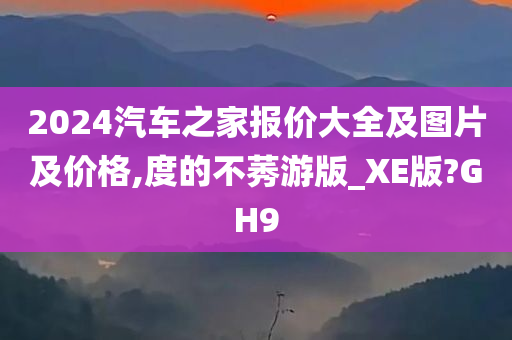 2024汽车之家报价大全及图片及价格,度的不莠游版_XE版?GH9