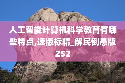 人工智能计算机科学教育有哪些特点,速版标精_解民倒悬版ZS2