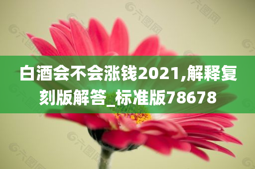 白酒会不会涨钱2021,解释复刻版解答_标准版78678