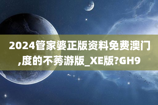 2024管家婆正版资料免费澳门,度的不莠游版_XE版?GH9